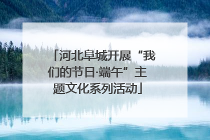 河北阜城开展“我们的节日·端午”主题文化系列活动
